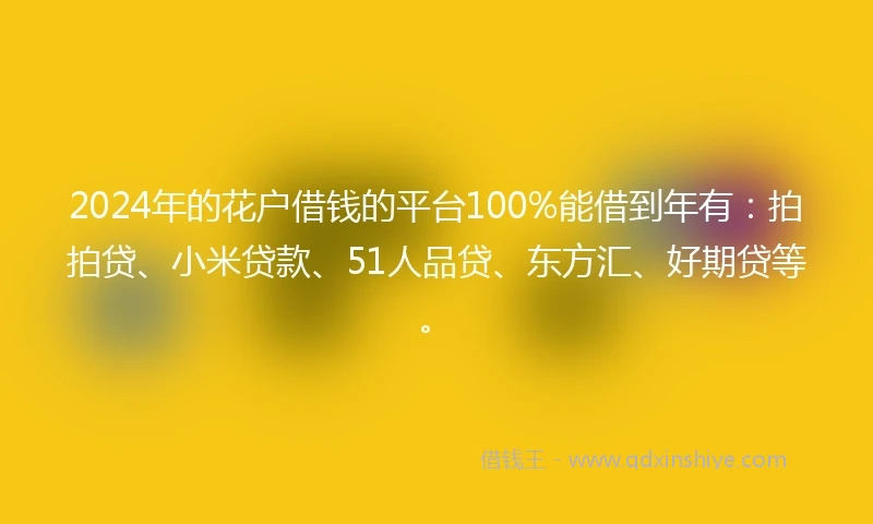 2024年的花户借钱的平台100%能借到年有：拍拍贷、小米贷款、51人品贷、东方汇、好期贷等。