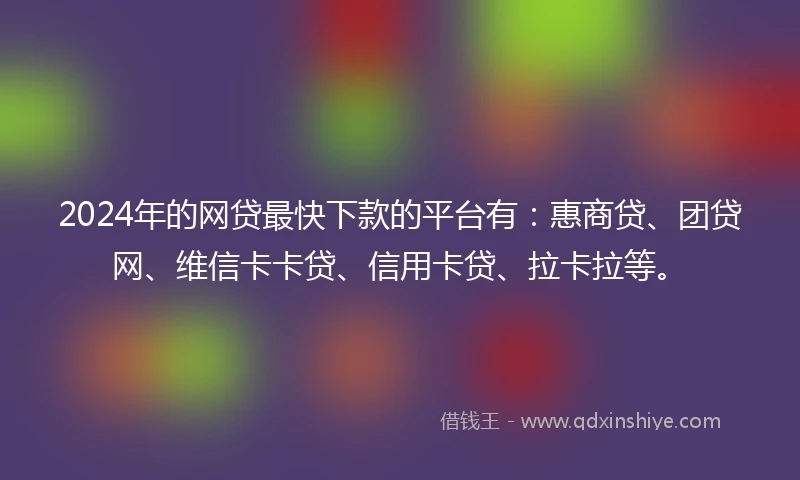2024年的网贷最快下款的平台有：惠商贷、团贷网、维信卡卡贷、信用卡贷、拉卡拉等。