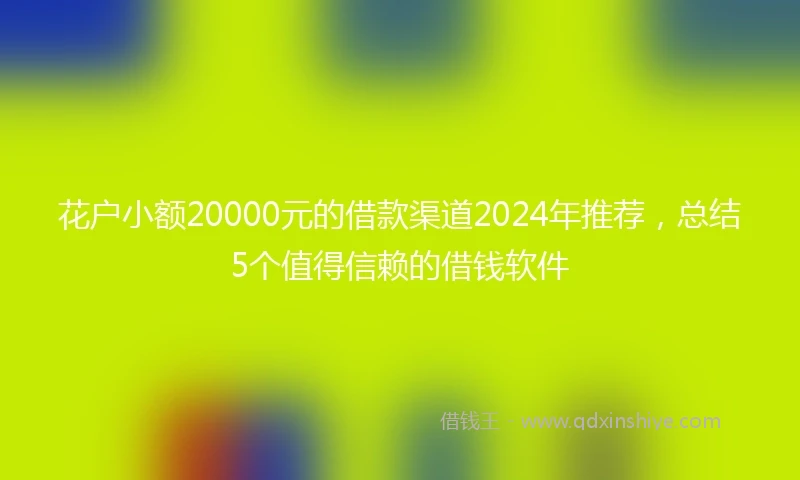 花户小额20000元的借款渠道2024年推荐，总结5个值得信赖的借钱软件