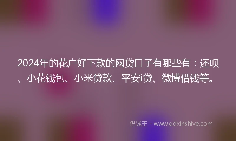 2024年的花户好下款的网贷口子有哪些有：还呗、小花钱包、小米贷款、平安i贷、微博借钱等。
