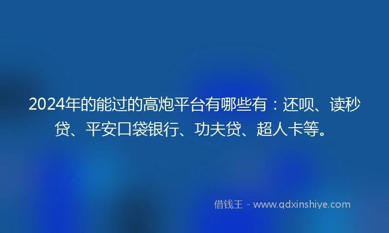 2024年的能过的高炮平台有哪些有：还呗、读秒贷、平安口袋银行、功夫贷、超人卡等。