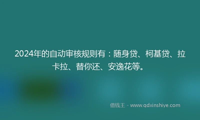 2024年的自动审核规则有:随身贷、柯基贷、拉卡拉、替你还、安逸花等。