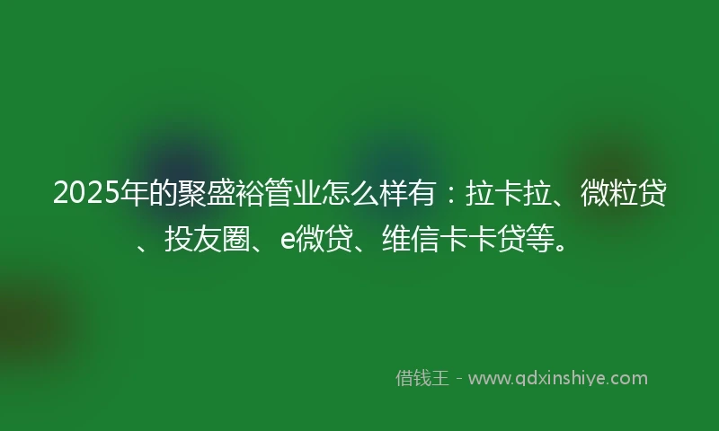 2025年的聚盛裕管业怎么样有：拉卡拉、微粒贷、投友圈、e微贷、维信卡卡贷等。