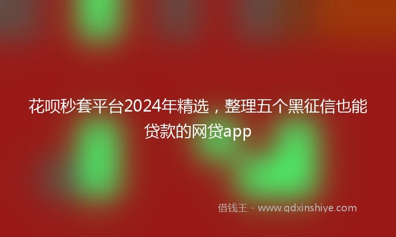 花呗秒套平台2024年精选，整理五个黑征信也能贷款的网贷app