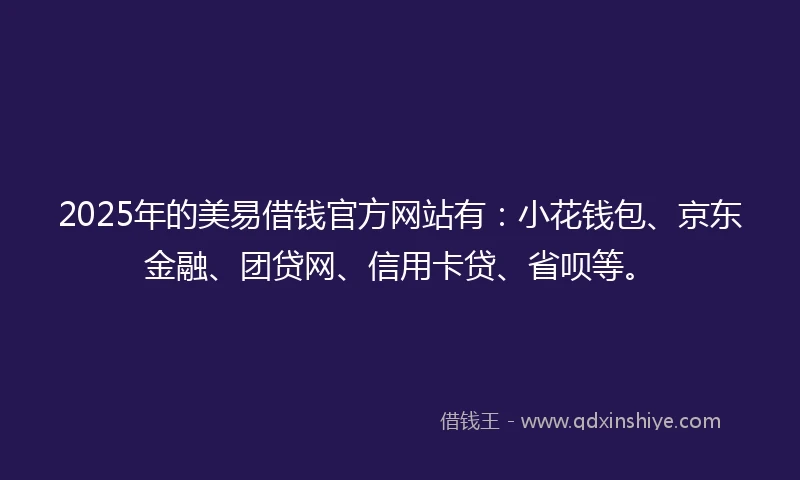 2025年的美易借钱官方网站有：小花钱包、京东金融、团贷网、信用卡贷、省呗等。