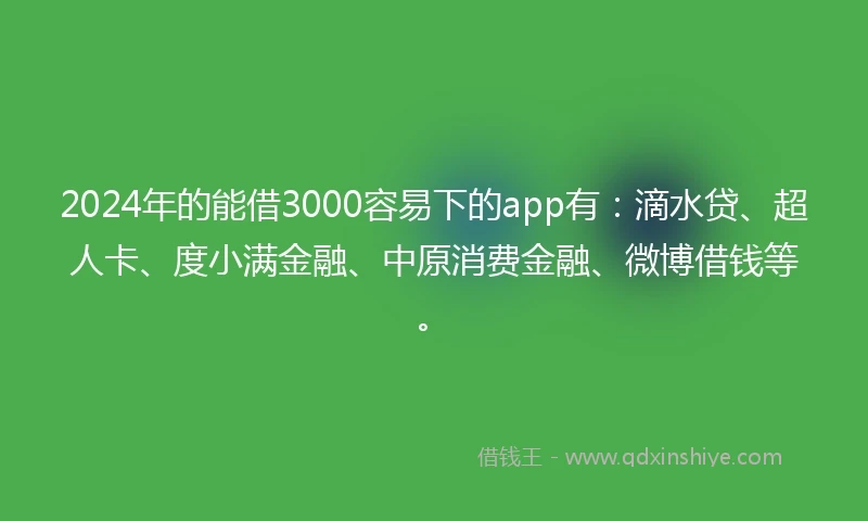 2024年的能借3000容易下的app有：滴水贷、超人卡、度小满金融、中原消费金融、微博借钱等。