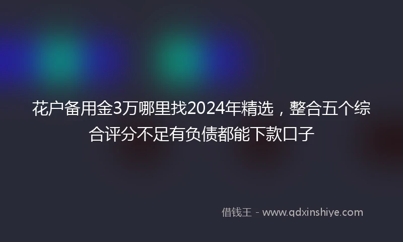 花户备用金3万哪里找2024年精选，整合五个综合评分不足有负债都能下款口子