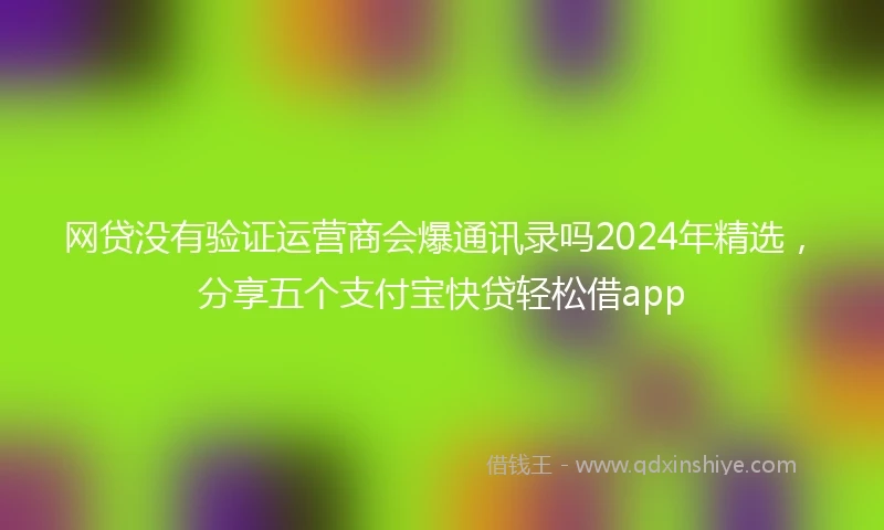 网贷没有验证运营商会爆通讯录吗2024年精选，分享五个支付宝快贷轻松借app