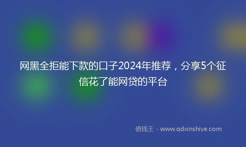 网黑全拒能下款的口子2024年推荐，分享5个征信花了能网贷的平台