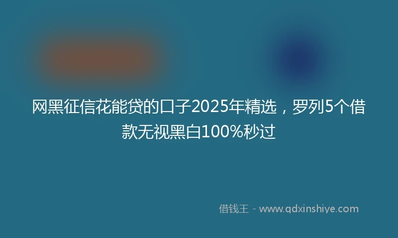 网黑征信花能贷的口子2025年精选，罗列5个借款无视黑白100%秒过