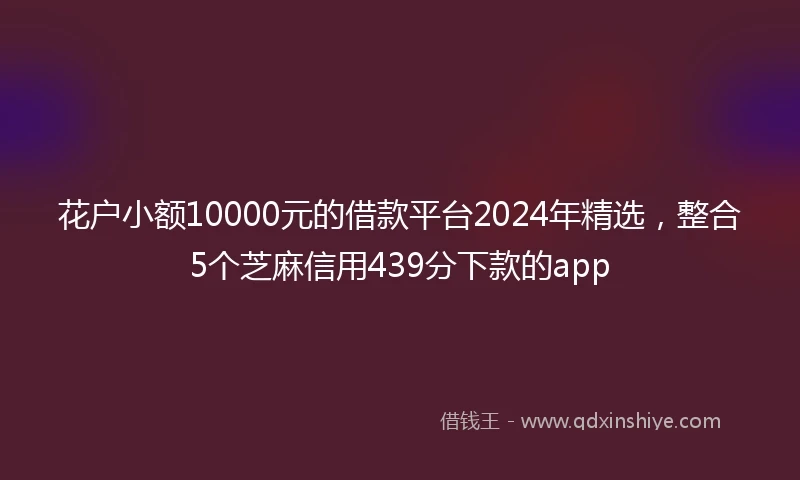 花户小额10000元的借款平台2024年精选，整合5个芝麻信用439分下款的app