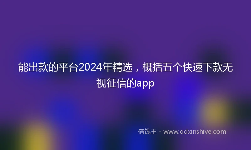 能出款的平台2024年精选,概括五个快速下款无视征信的app