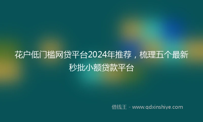 花户低门槛网贷平台2024年推荐，梳理五个最新秒批小额贷款平台