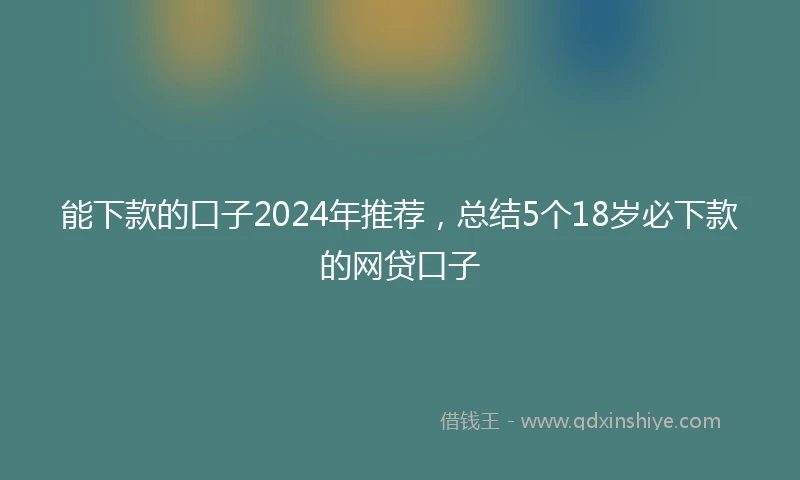 能下款的口子2024年推荐，总结5个18岁必下款的网贷口子