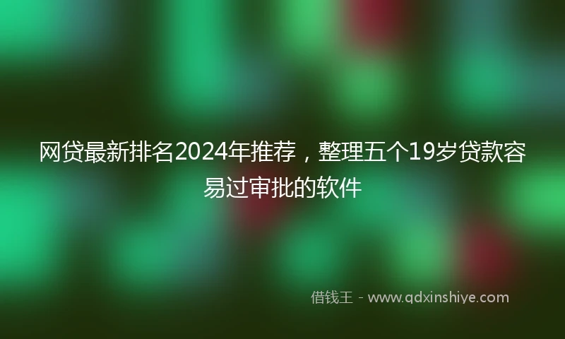 网贷最新排名2024年推荐，整理五个19岁贷款容易过审批的软件