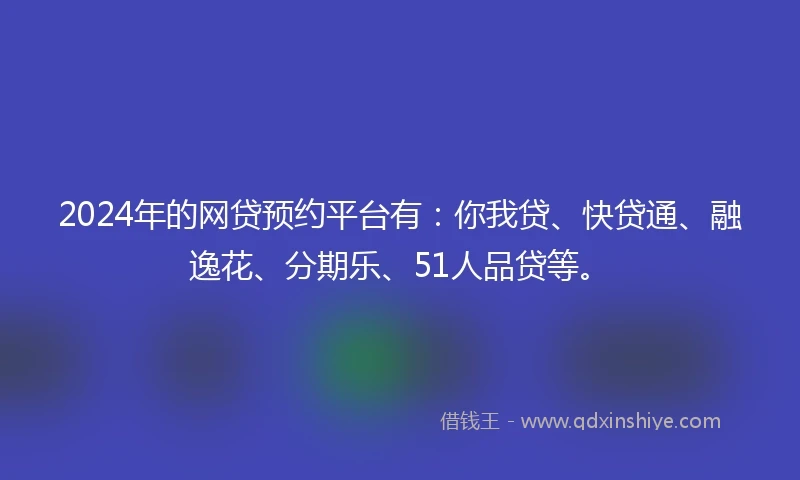 2024年的网贷预约平台有：你我贷、快贷通、融逸花、分期乐、51人品贷等。