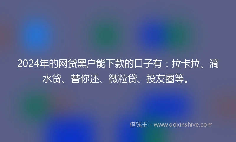2024年的网贷黑户能下款的口子有：拉卡拉、滴水贷、替你还、微粒贷、投友圈等。