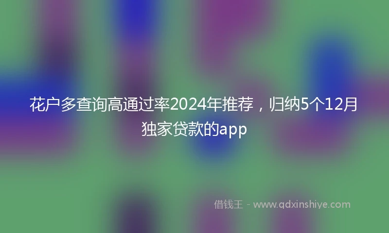 花户多查询高通过率2024年推荐，归纳5个12月独家贷款的app