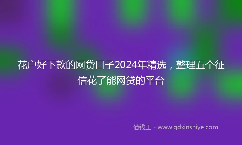 花户好下款的网贷口子2024年精选，整理五个征信花了能网贷的平台
