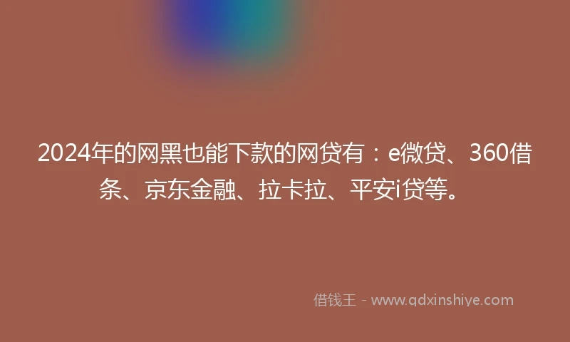 2024年的网黑也能下款的网贷有：e微贷、360借条、京东金融、拉卡拉、平安i贷等。