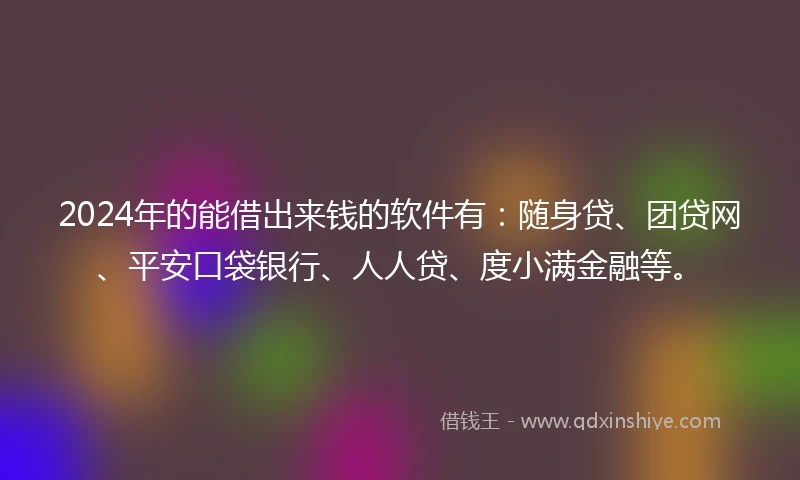 2024年的能借出来钱的软件有：随身贷、团贷网、平安口袋银行、人人贷、度小满金融等。