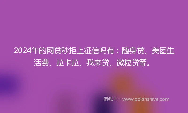 2024年的网贷秒拒上征信吗有：随身贷、美团生活费、拉卡拉、我来贷、微粒贷等。