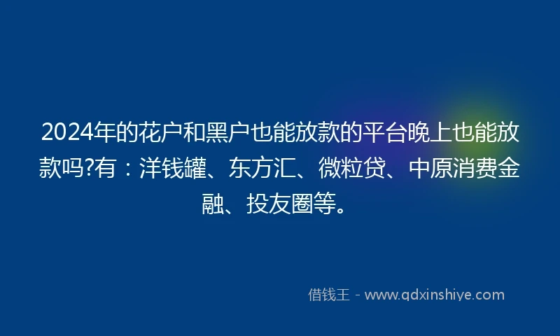 2024年的花户和黑户也能放款的平台晚上也能放款吗?有：洋钱罐、东方汇、微粒贷、中原消费金融、投友圈等。