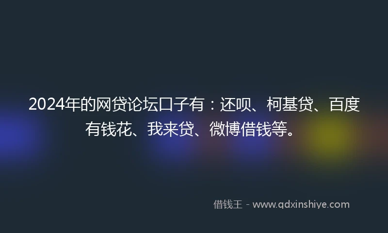 2024年的网贷论坛口子有:还呗、柯基贷、百度有钱花、我来贷、微博借钱等。