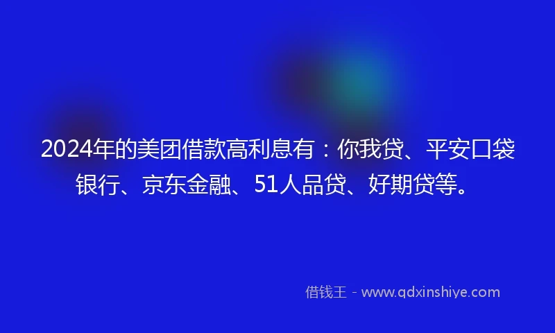 2024年的美团借款高利息有：你我贷、平安口袋银行、京东金融、51人品贷、好期贷等。
