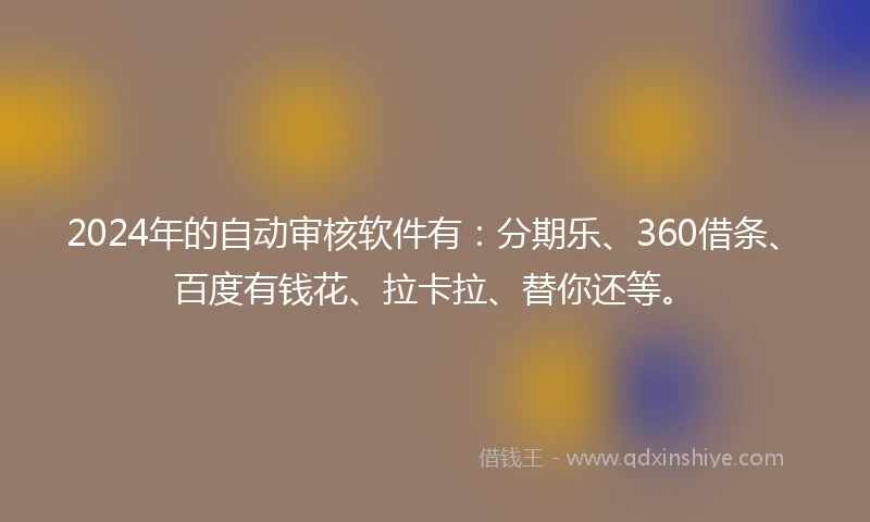2024年的自动审核软件有：分期乐、360借条、百度有钱花、拉卡拉、替你还等。