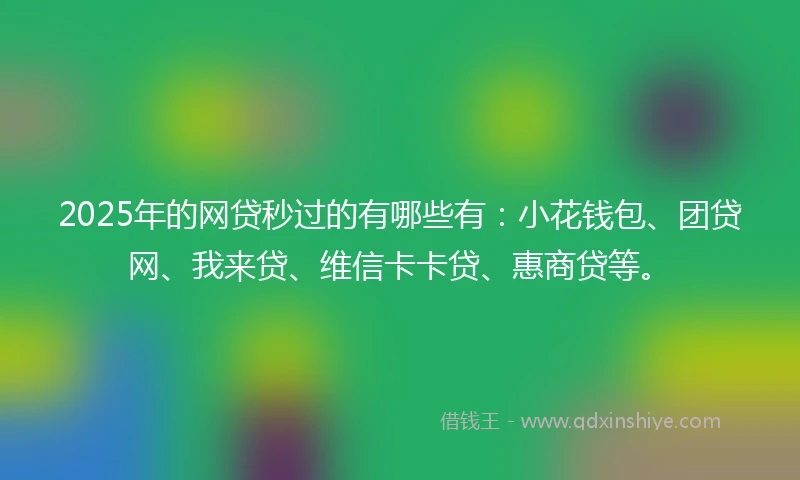 2025年的网贷秒过的有哪些有：小花钱包、团贷网、我来贷、维信卡卡贷、惠商贷等。