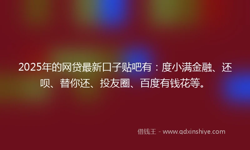 2025年的网贷最新口子贴吧有：度小满金融、还呗、替你还、投友圈、百度有钱花等。