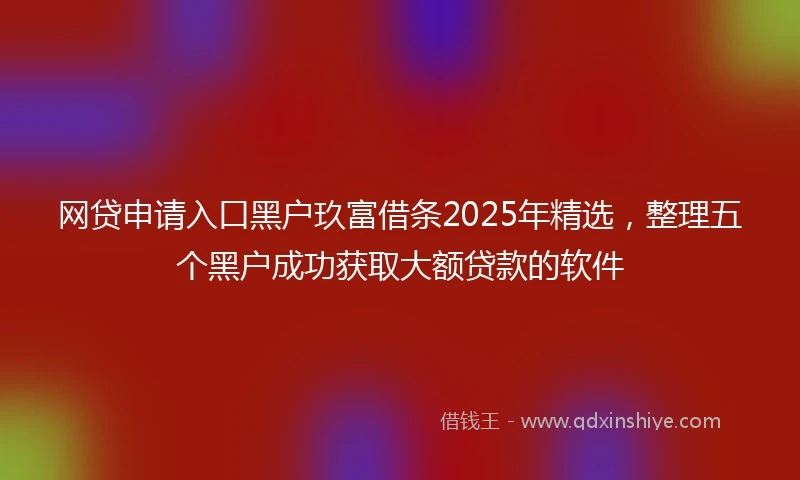 网贷申请入口黑户玖富借条2025年精选，整理五个黑户成功获取大额贷款的软件