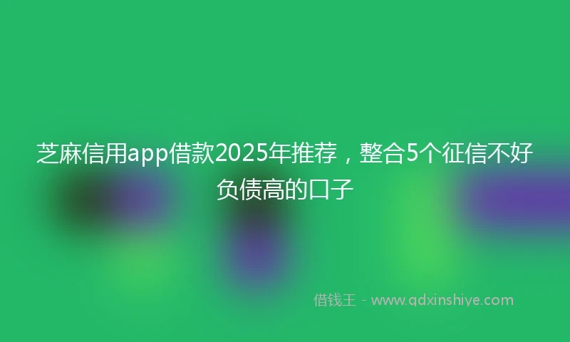 芝麻信用app借款2025年推荐，整合5个征信不好负债高的口子