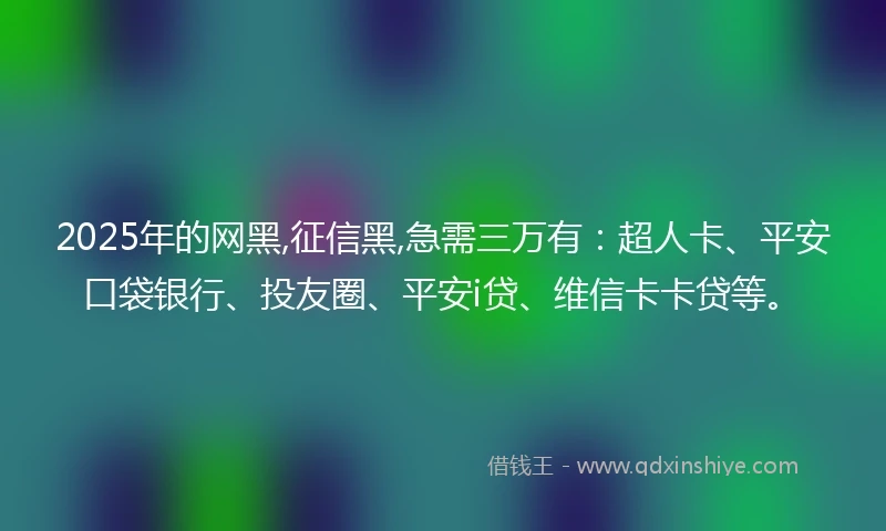 2025年的网黑,征信黑,急需三万有:超人卡、平安口袋银行、投友圈、平安i贷、维信卡卡贷等。