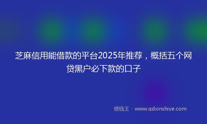 芝麻信用能借款的平台2025年推荐，概括五个网贷黑户必下款的口子