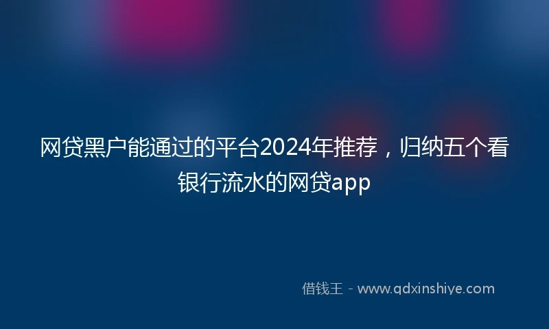 网贷黑户能通过的平台2024年推荐，归纳五个看银行流水的网贷app