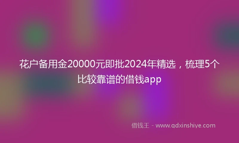 花户备用金20000元即批2024年精选，梳理5个比较靠谱的借钱app