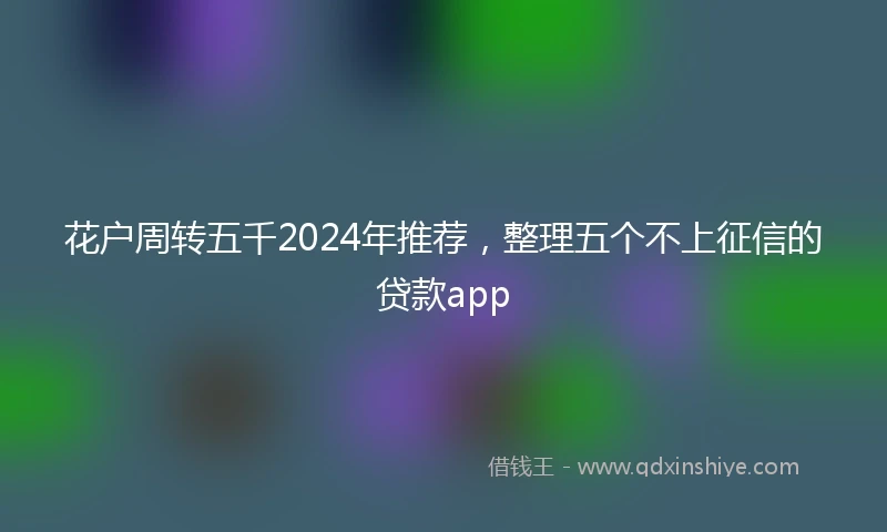 花户周转五千2024年推荐，整理五个不上征信的贷款app