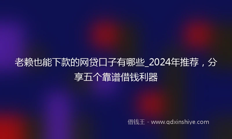 老赖也能下款的网贷口子有哪些_2024年推荐，分享五个靠谱借钱利器