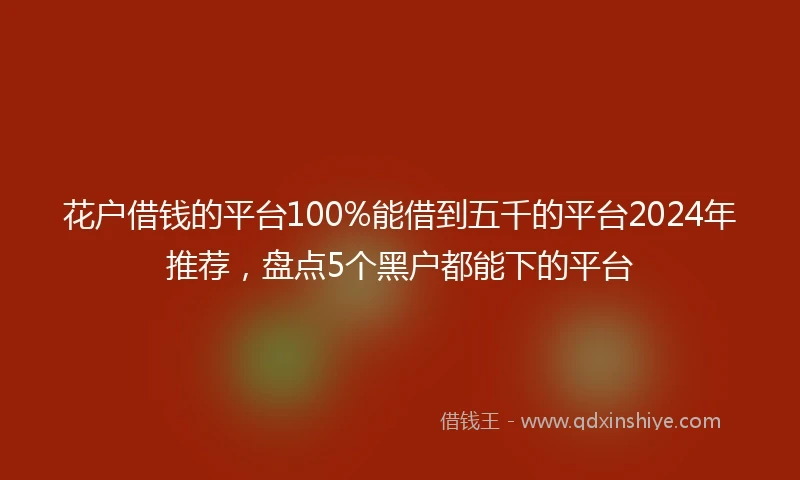 花户借钱的平台100%能借到五千的平台2024年推荐，盘点5个黑户都能下的平台