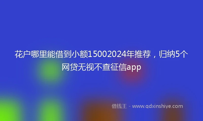 花户哪里能借到小额15002024年推荐,归纳5个网贷无视不查征信app
