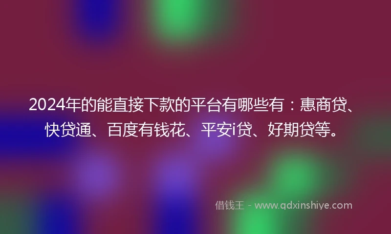 2024年的能直接下款的平台有哪些有：惠商贷、快贷通、百度有钱花、平安i贷、好期贷等。