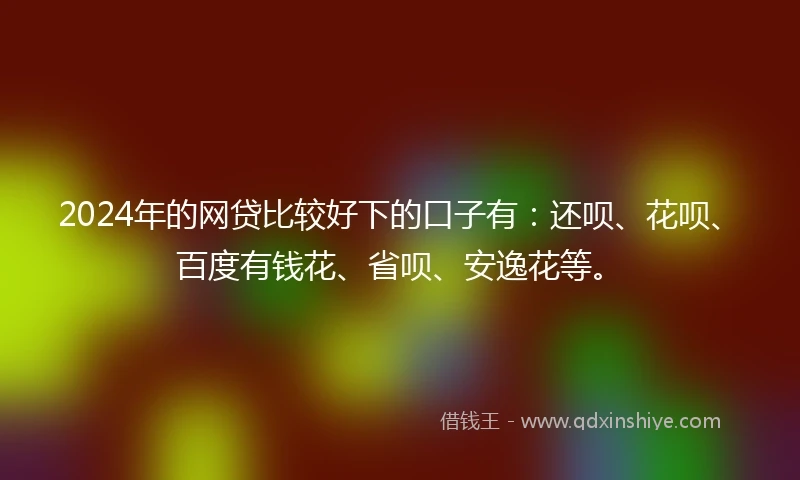 2024年的网贷比较好下的口子有：还呗、花呗、百度有钱花、省呗、安逸花等。