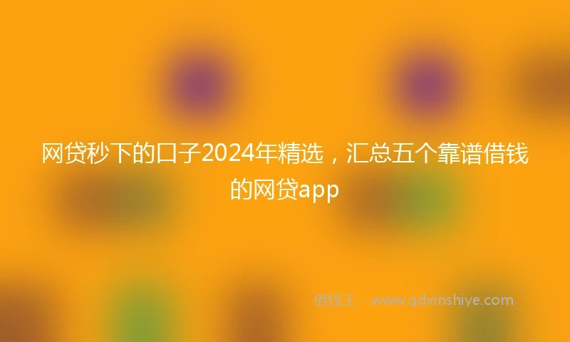 网贷秒下的口子2024年精选，汇总五个靠谱借钱的网贷app