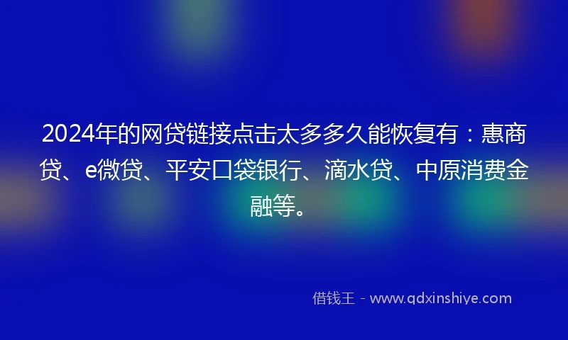 2024年的网贷链接点击太多多久能恢复有：惠商贷、e微贷、平安口袋银行、滴水贷、中原消费金融等。