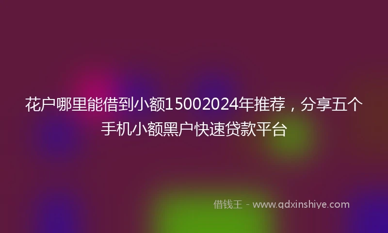 花户哪里能借到小额15002024年推荐，分享五个手机小额黑户快速贷款平台