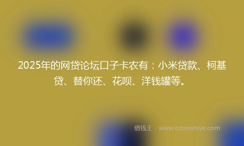 2025年的网贷论坛口子卡农有：小米贷款、柯基贷、替你还、花呗、洋钱罐等。