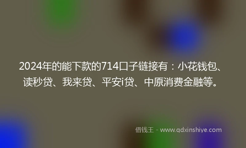 2024年的能下款的714口子链接有：小花钱包、读秒贷、我来贷、平安i贷、中原消费金融等。