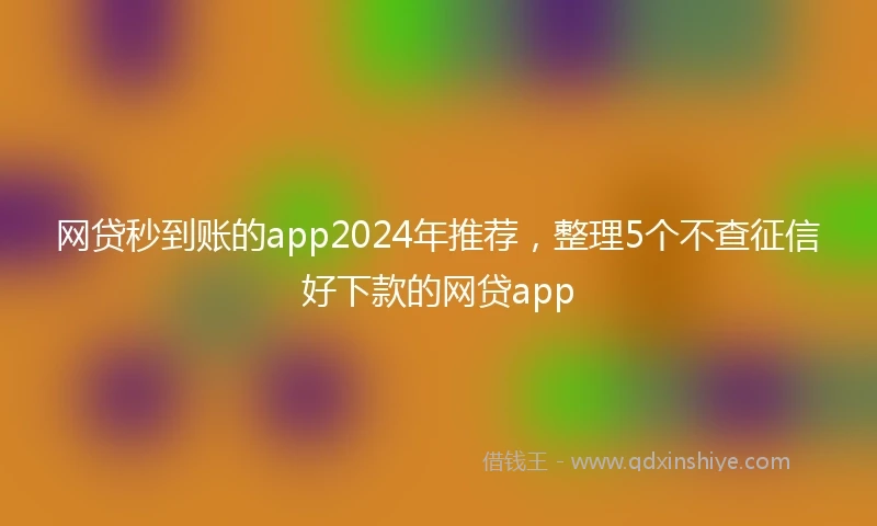 网贷秒到账的app2024年推荐，整理5个不查征信好下款的网贷app
